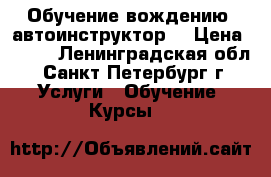 Обучение вождению  автоинструктор  › Цена ­ 900 - Ленинградская обл., Санкт-Петербург г. Услуги » Обучение. Курсы   